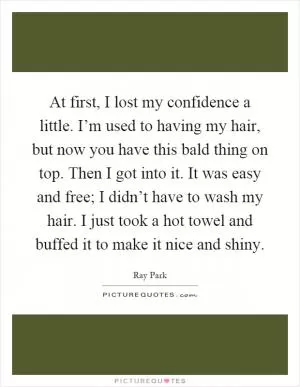 At first, I lost my confidence a little. I’m used to having my hair, but now you have this bald thing on top. Then I got into it. It was easy and free; I didn’t have to wash my hair. I just took a hot towel and buffed it to make it nice and shiny Picture Quote #1
