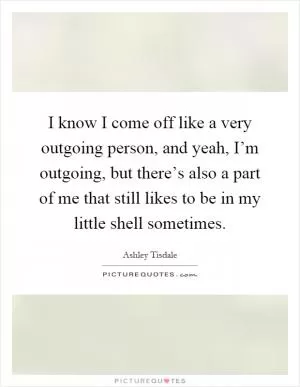 I know I come off like a very outgoing person, and yeah, I’m outgoing, but there’s also a part of me that still likes to be in my little shell sometimes Picture Quote #1