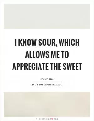 I know sour, which allows me to appreciate the sweet Picture Quote #1