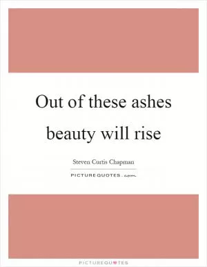 Out of these ashes beauty will rise Picture Quote #1