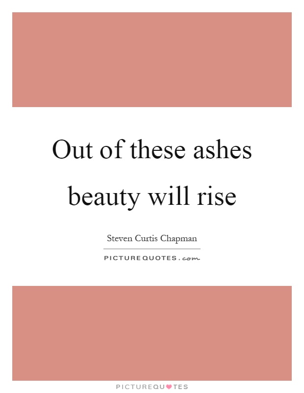 Out of these ashes beauty will rise Picture Quote #1