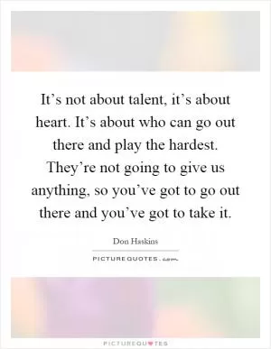 It’s not about talent, it’s about heart. It’s about who can go out there and play the hardest. They’re not going to give us anything, so you’ve got to go out there and you’ve got to take it Picture Quote #1