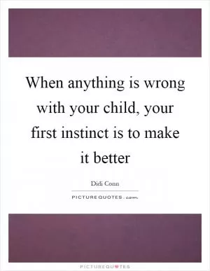When anything is wrong with your child, your first instinct is to make it better Picture Quote #1