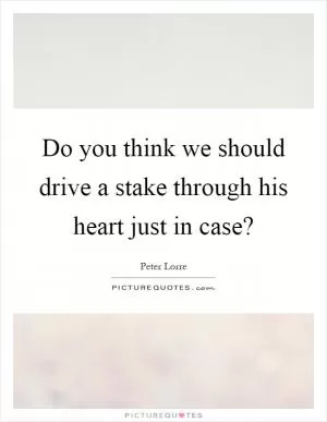 Do you think we should drive a stake through his heart just in case? Picture Quote #1