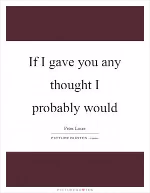 If I gave you any thought I probably would Picture Quote #1