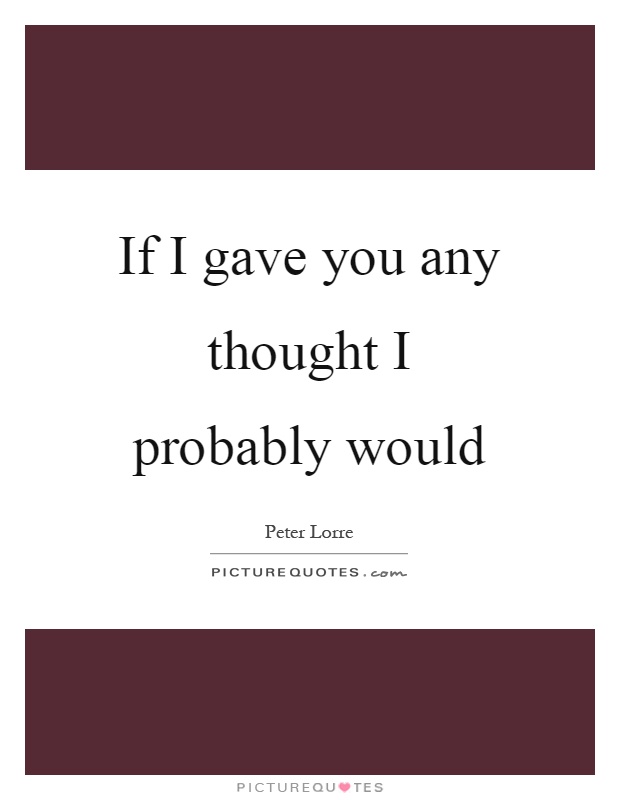 If I gave you any thought I probably would Picture Quote #1
