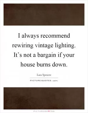 I always recommend rewiring vintage lighting. It’s not a bargain if your house burns down Picture Quote #1