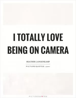 I totally love being on camera Picture Quote #1