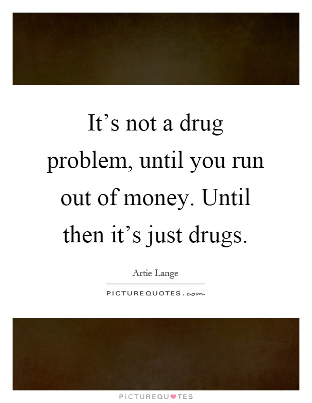 It's not a drug problem, until you run out of money. Until then it's just drugs Picture Quote #1