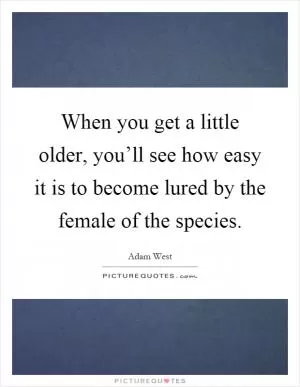 When you get a little older, you’ll see how easy it is to become lured by the female of the species Picture Quote #1