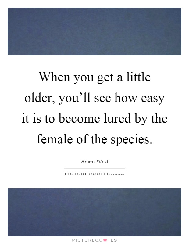 When you get a little older, you'll see how easy it is to become lured by the female of the species Picture Quote #1
