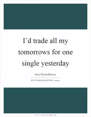 I’d trade all my tomorrows for one single yesterday Picture Quote #1