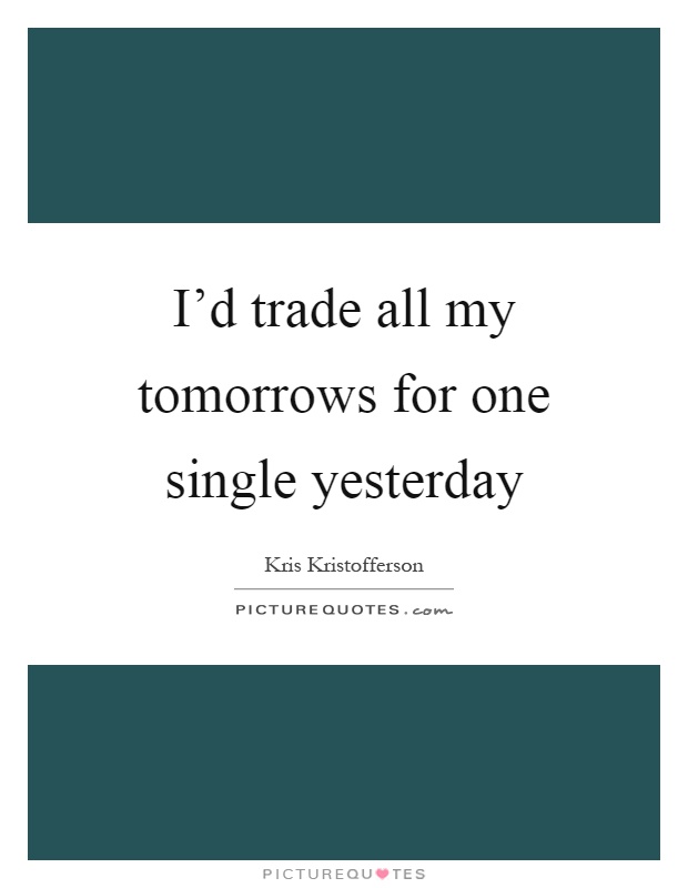 I'd trade all my tomorrows for one single yesterday Picture Quote #1
