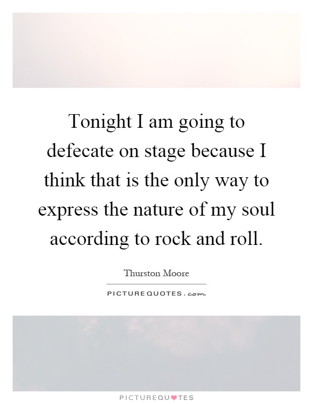 Tonight I am going to defecate on stage because I think that is the only way to express the nature of my soul according to rock and roll Picture Quote #1