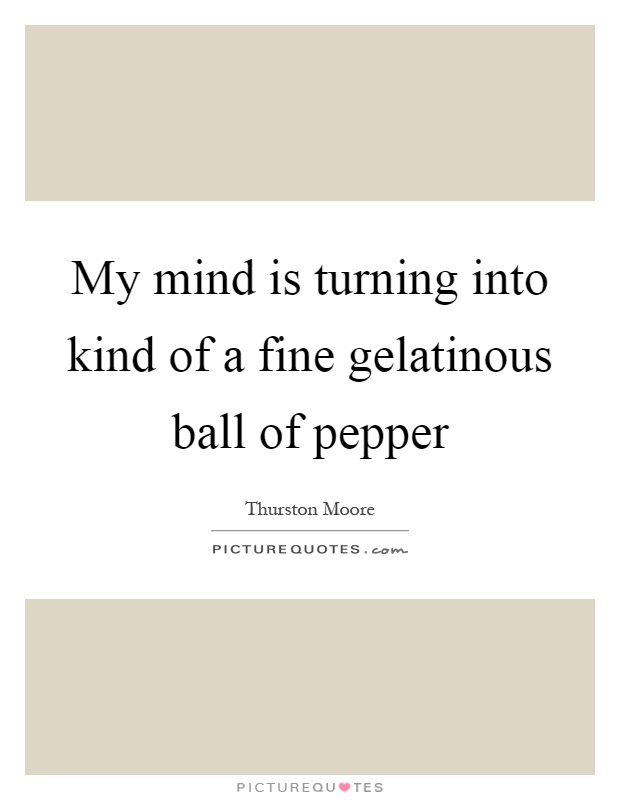 My mind is turning into kind of a fine gelatinous ball of pepper Picture Quote #1