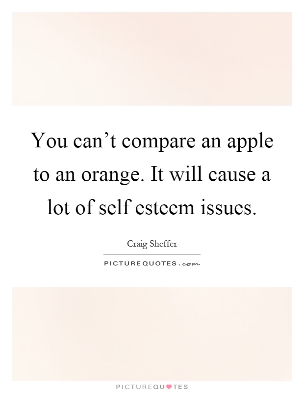 You can't compare an apple to an orange. It will cause a lot of self esteem issues Picture Quote #1