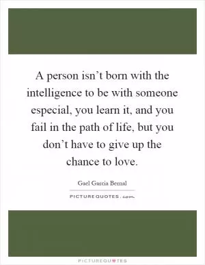 A person isn’t born with the intelligence to be with someone especial, you learn it, and you fail in the path of life, but you don’t have to give up the chance to love Picture Quote #1
