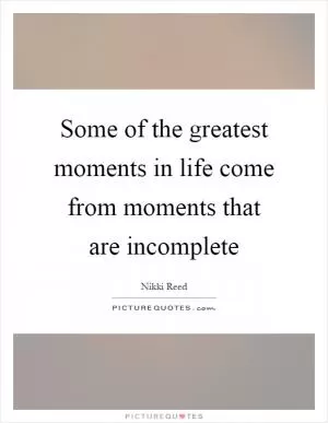 Some of the greatest moments in life come from moments that are incomplete Picture Quote #1