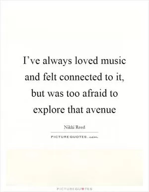 I’ve always loved music and felt connected to it, but was too afraid to explore that avenue Picture Quote #1