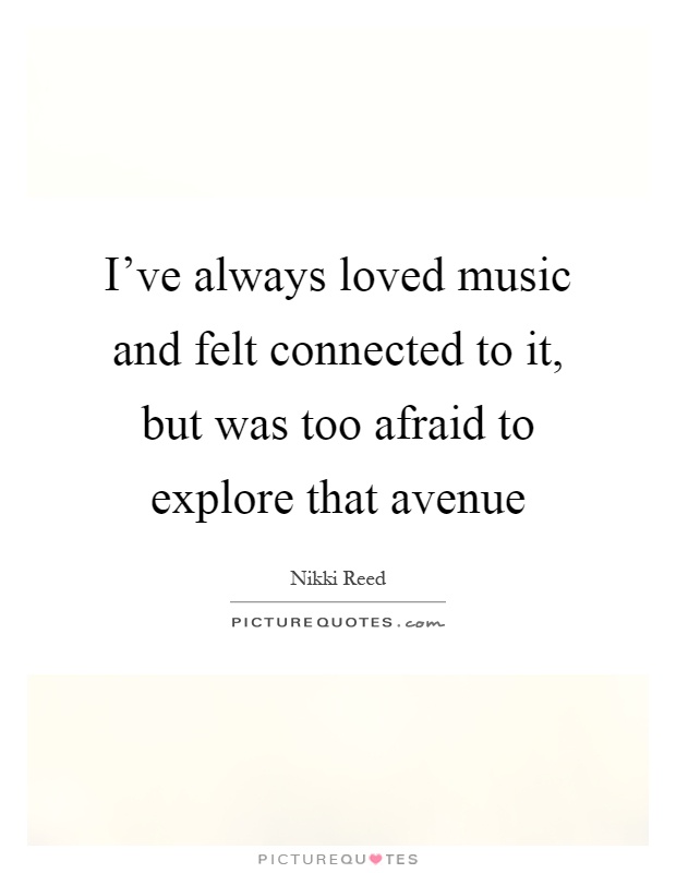 I've always loved music and felt connected to it, but was too afraid to explore that avenue Picture Quote #1