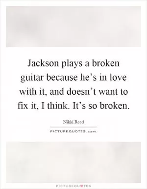 Jackson plays a broken guitar because he’s in love with it, and doesn’t want to fix it, I think. It’s so broken Picture Quote #1