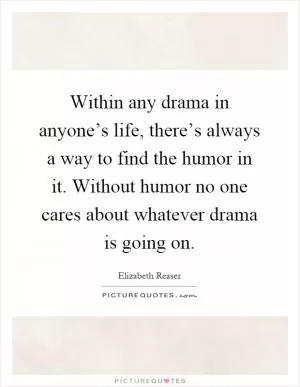 Within any drama in anyone’s life, there’s always a way to find the humor in it. Without humor no one cares about whatever drama is going on Picture Quote #1