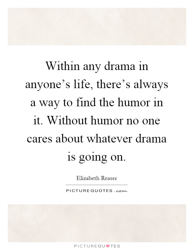Within any drama in anyone's life, there's always a way to find the humor in it. Without humor no one cares about whatever drama is going on Picture Quote #1