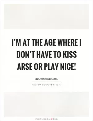 I’m at the age where I don’t have to kiss arse or play nice! Picture Quote #1