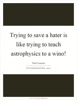 Trying to save a hater is like trying to teach astrophysics to a wino! Picture Quote #1