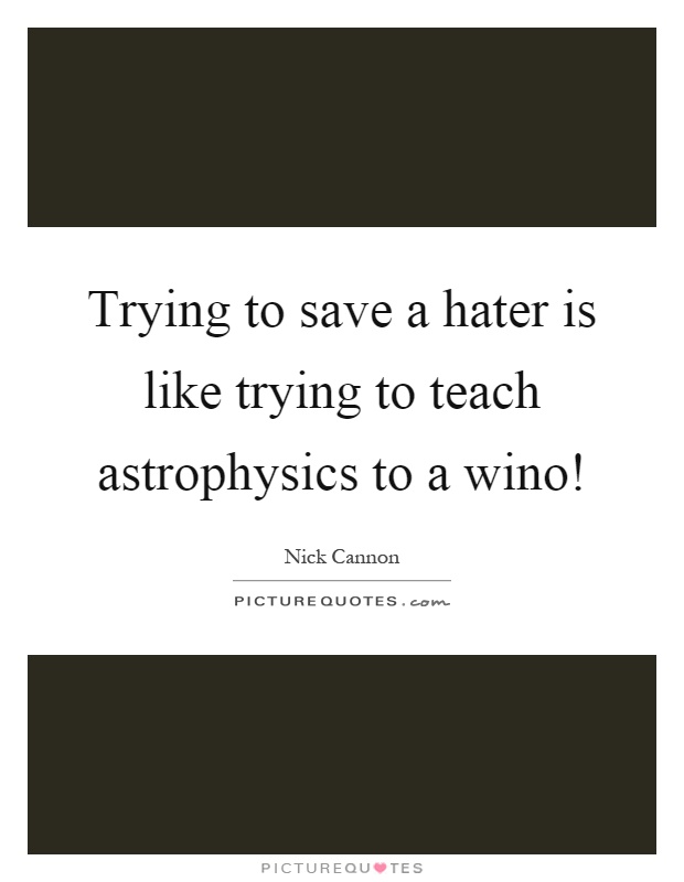 Trying to save a hater is like trying to teach astrophysics to a wino! Picture Quote #1