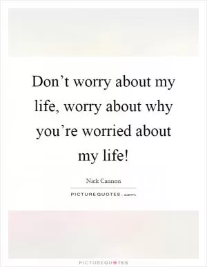 Don’t worry about my life, worry about why you’re worried about my life! Picture Quote #1