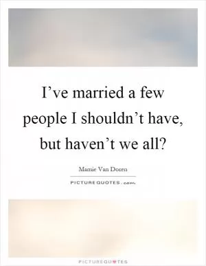 I’ve married a few people I shouldn’t have, but haven’t we all? Picture Quote #1