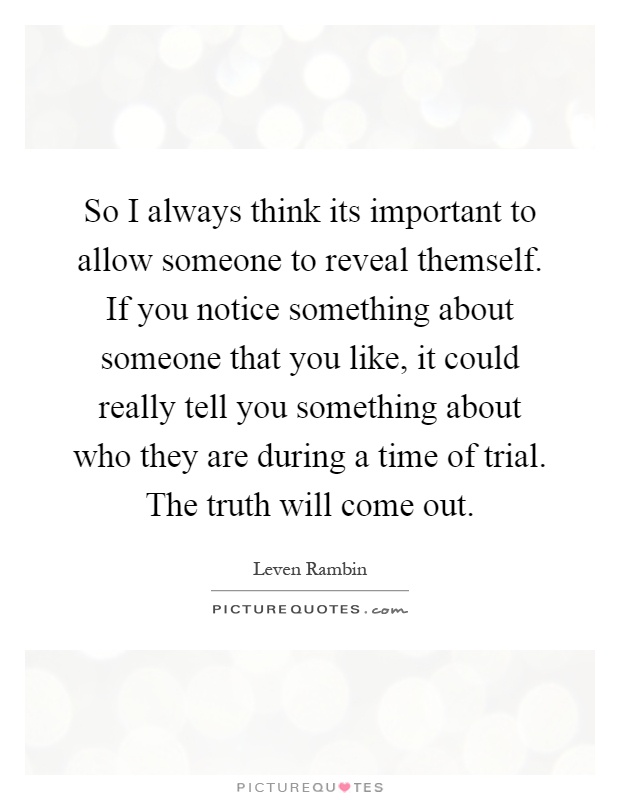So I always think its important to allow someone to reveal themself. If you notice something about someone that you like, it could really tell you something about who they are during a time of trial. The truth will come out Picture Quote #1
