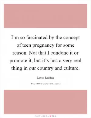 I’m so fascinated by the concept of teen pregnancy for some reason. Not that I condone it or promote it, but it’s just a very real thing in our country and culture Picture Quote #1