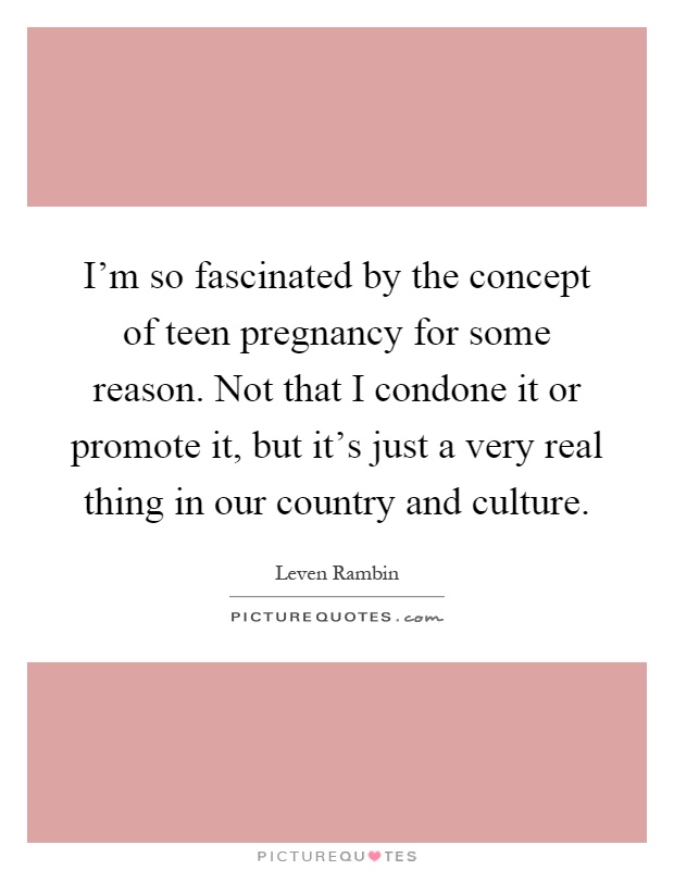 I'm so fascinated by the concept of teen pregnancy for some reason. Not that I condone it or promote it, but it's just a very real thing in our country and culture Picture Quote #1