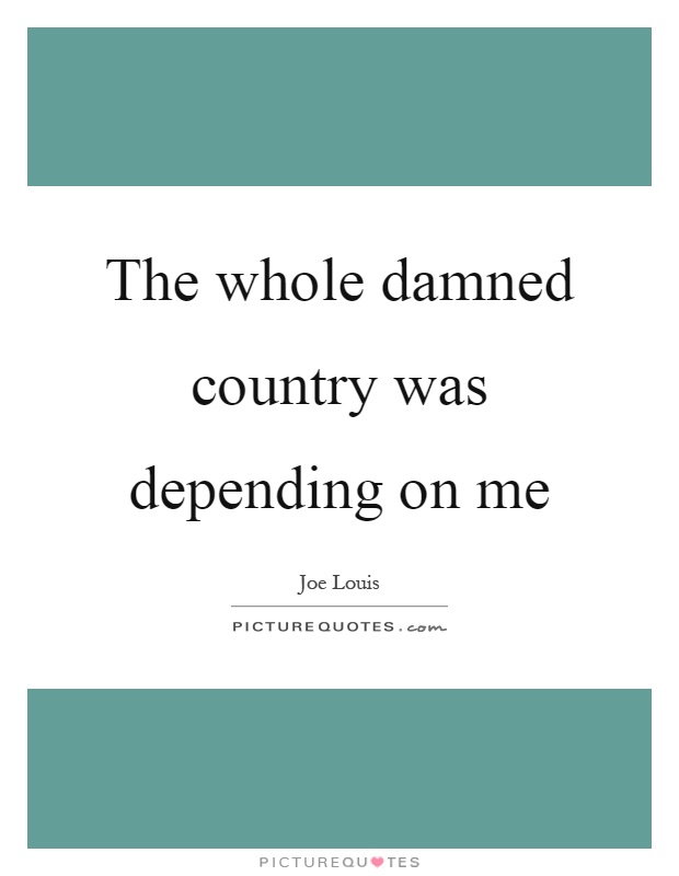 The whole damned country was depending on me Picture Quote #1