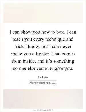 I can show you how to box. I can teach you every technique and trick I know, but I can never make you a fighter. That comes from inside, and it’s something no one else can ever give you Picture Quote #1