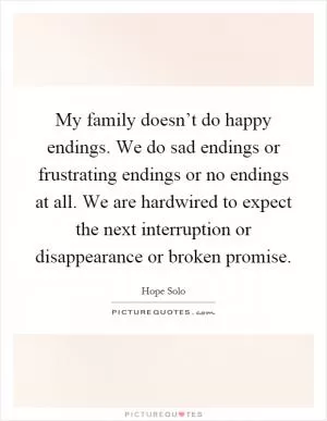 My family doesn’t do happy endings. We do sad endings or frustrating endings or no endings at all. We are hardwired to expect the next interruption or disappearance or broken promise Picture Quote #1