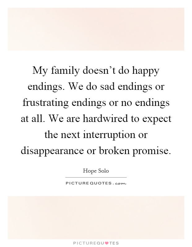 My family doesn't do happy endings. We do sad endings or frustrating endings or no endings at all. We are hardwired to expect the next interruption or disappearance or broken promise Picture Quote #1