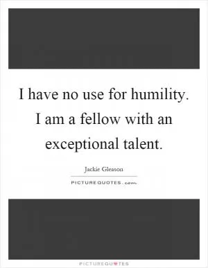 I have no use for humility. I am a fellow with an exceptional talent Picture Quote #1