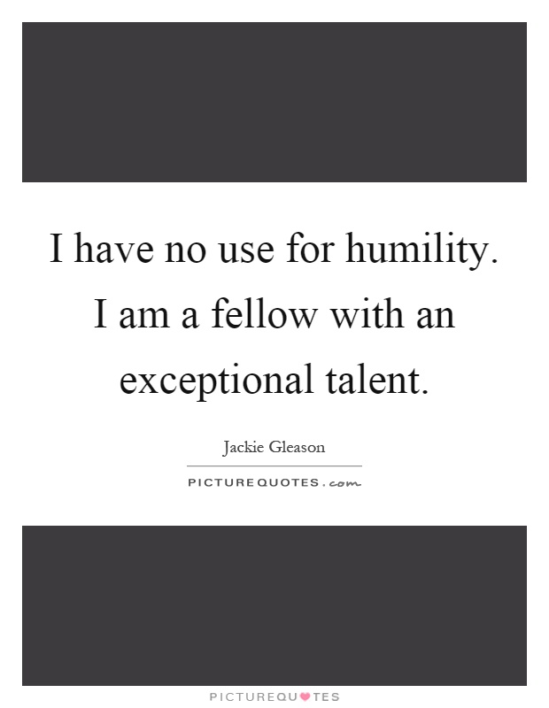 I have no use for humility. I am a fellow with an exceptional talent Picture Quote #1