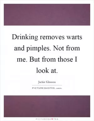 Drinking removes warts and pimples. Not from me. But from those I look at Picture Quote #1