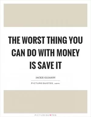 The worst thing you can do with money is save it Picture Quote #1