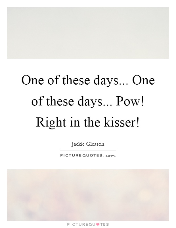 One of these days... One of these days... Pow! Right in the kisser! Picture Quote #1