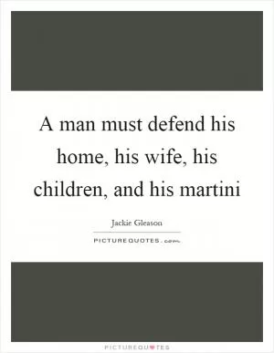 A man must defend his home, his wife, his children, and his martini Picture Quote #1