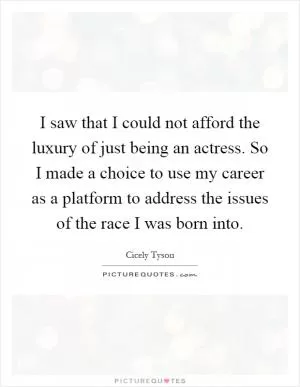 I saw that I could not afford the luxury of just being an actress. So I made a choice to use my career as a platform to address the issues of the race I was born into Picture Quote #1