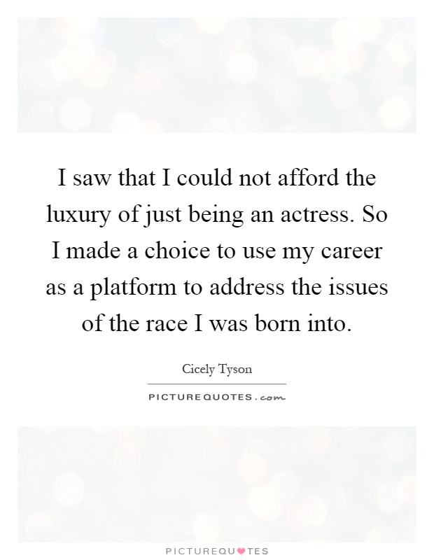 I saw that I could not afford the luxury of just being an actress. So I made a choice to use my career as a platform to address the issues of the race I was born into Picture Quote #1