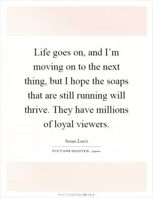 Life goes on, and I’m moving on to the next thing, but I hope the soaps that are still running will thrive. They have millions of loyal viewers Picture Quote #1