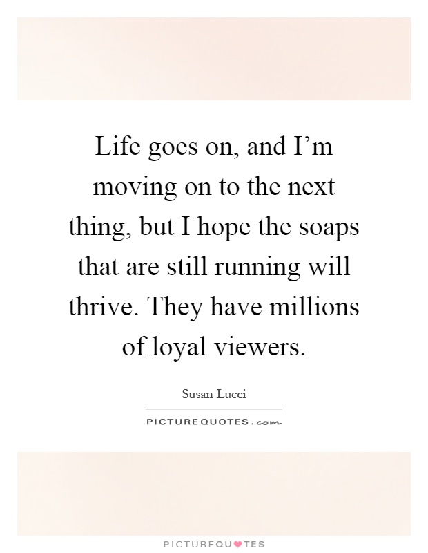 Life goes on, and I'm moving on to the next thing, but I hope the soaps that are still running will thrive. They have millions of loyal viewers Picture Quote #1