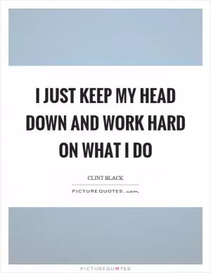 I just keep my head down and work hard on what I do Picture Quote #1